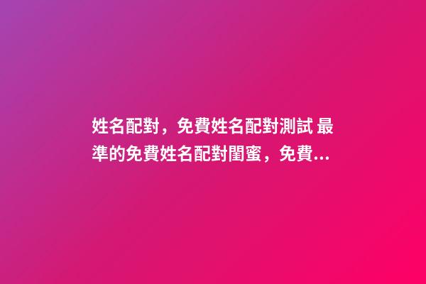 姓名配對，免費姓名配對測試 最準的免費姓名配對閨蜜，免費姓名緣分配對